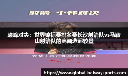 巅峰对决：世界锦标赛排名赛长沙射箭队vs马鞍山射箭队的高潮迭起较量