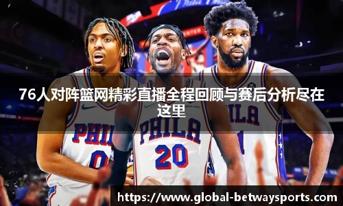 76人对阵篮网精彩直播全程回顾与赛后分析尽在这里