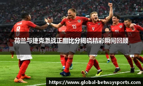 荷兰与捷克激战正酣比分揭晓精彩瞬间回顾