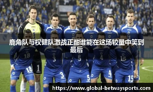 鹿角队与权健队激战正酣谁能在这场较量中笑到最后
